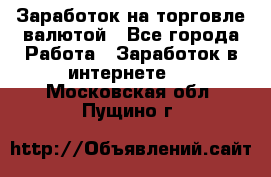 Заработок на торговле валютой - Все города Работа » Заработок в интернете   . Московская обл.,Пущино г.